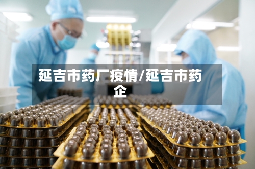 延吉市药厂疫情/延吉市药企-第1张图片