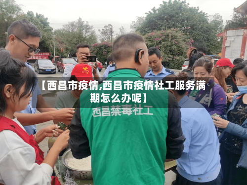 【西昌市疫情,西昌市疫情社工服务满期怎么办呢】-第1张图片