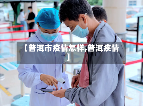 【普洱市疫情怎样,普洱疾情】-第1张图片