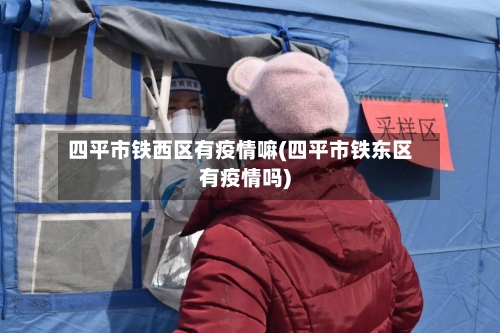 四平市铁西区有疫情嘛(四平市铁东区有疫情吗)-第1张图片