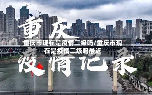 重庆市现在是疫情二级吗/重庆市现在是疫情二级吗最近-第1张图片