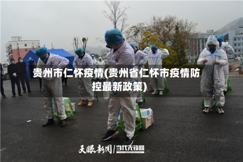 贵州市仁怀疫情(贵州省仁怀市疫情防控最新政策)-第2张图片