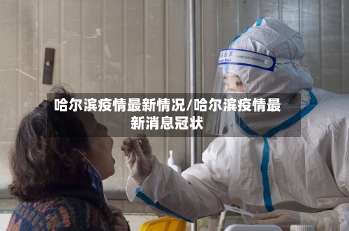 哈尔滨疫情最新情况/哈尔滨疫情最新消息冠状-第1张图片