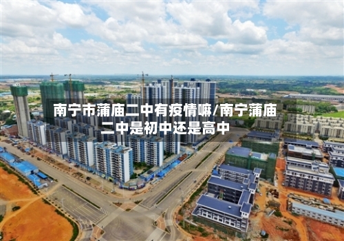 南宁市蒲庙二中有疫情嘛/南宁蒲庙二中是初中还是高中-第1张图片