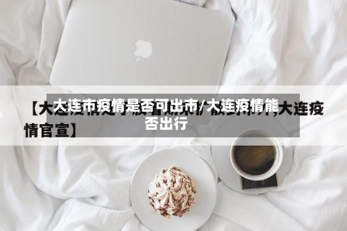 大连市疫情是否可出市/大连疫情能否出行-第2张图片