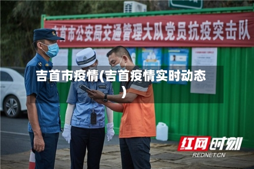 吉首市疫情(吉首疫情实时动态)-第1张图片
