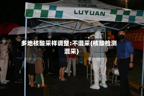 多地核酸采样调整:不混采(核酸检测 混采)-第1张图片