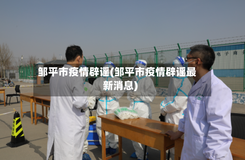 邹平市疫情辟谣(邹平市疫情辟谣最新消息)-第2张图片