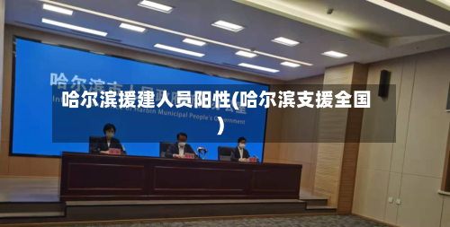 哈尔滨援建人员阳性(哈尔滨支援全国)-第1张图片