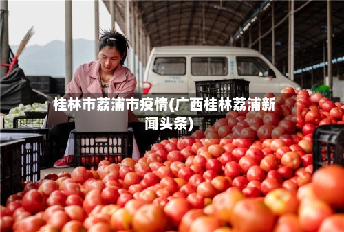 桂林市荔浦市疫情(广西桂林荔浦新闻头条)-第1张图片