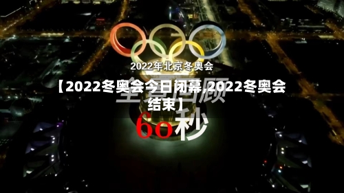 【2022冬奥会今日闭幕,2022冬奥会结束】-第1张图片