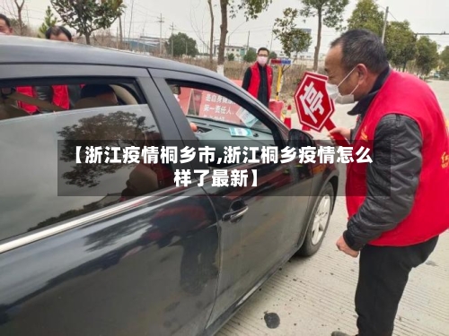 【浙江疫情桐乡市,浙江桐乡疫情怎么样了最新】-第1张图片