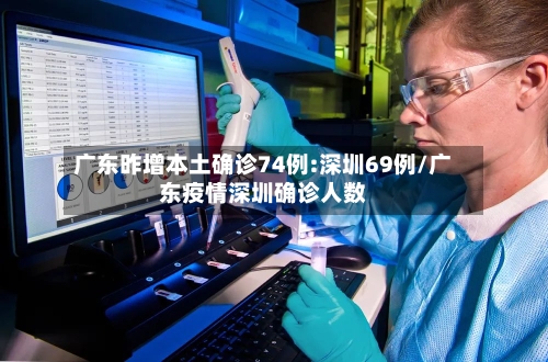 广东昨增本土确诊74例:深圳69例/广东疫情深圳确诊人数-第2张图片