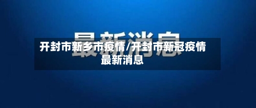 开封市新乡市疫情/开封市新冠疫情最新消息-第1张图片