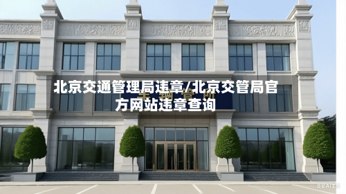 北京交通管理局违章/北京交管局官方网站违章查询-第2张图片