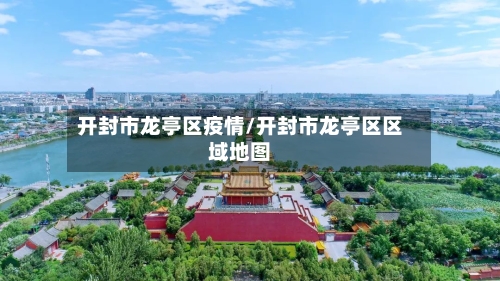 开封市龙亭区疫情/开封市龙亭区区域地图-第2张图片