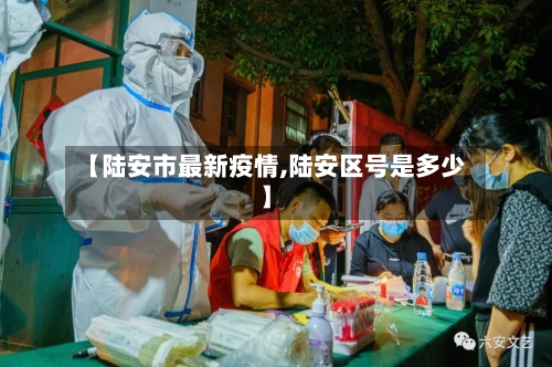 【陆安市最新疫情,陆安区号是多少】-第1张图片
