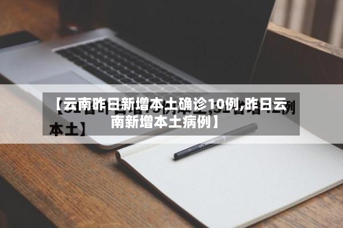 【云南昨日新增本土确诊10例,昨日云南新增本土病例】-第2张图片
