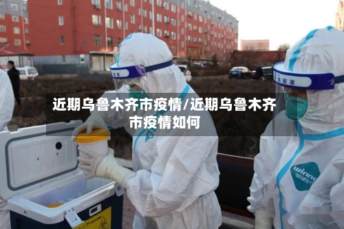 近期乌鲁木齐市疫情/近期乌鲁木齐市疫情如何-第2张图片