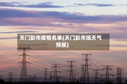 天门彭市疫情名单(天门彭市镇天气预报)-第1张图片