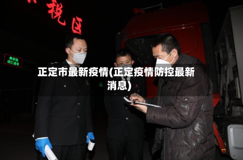 正定市最新疫情(正定疫情防控最新消息)-第2张图片