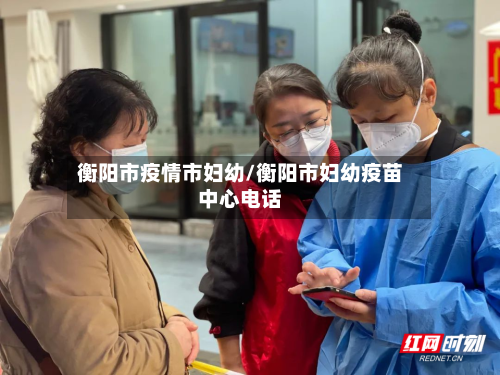 衡阳市疫情市妇幼/衡阳市妇幼疫苗中心电话-第3张图片