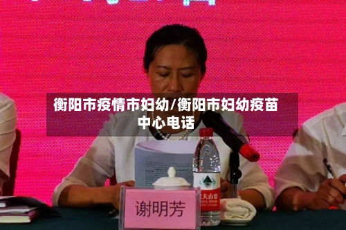 衡阳市疫情市妇幼/衡阳市妇幼疫苗中心电话-第1张图片