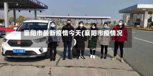 襄阳市最新疫情今天(襄阳市疫情况)-第3张图片