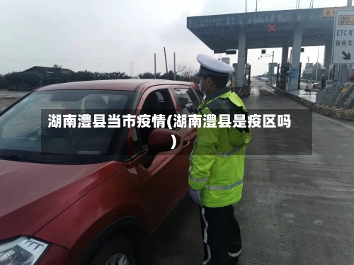 湖南澧县当市疫情(湖南澧县是疫区吗)-第1张图片