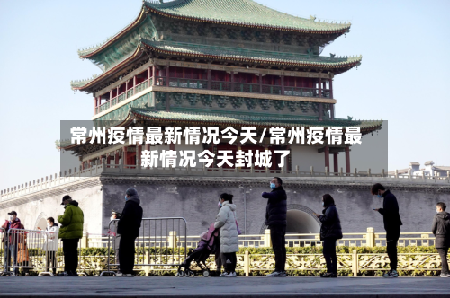常州疫情最新情况今天/常州疫情最新情况今天封城了-第2张图片