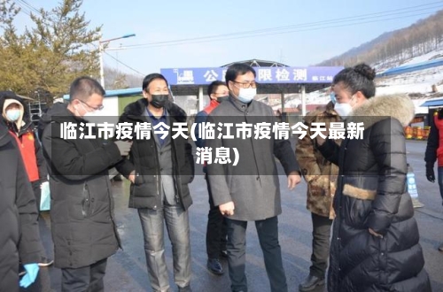 临江市疫情今天(临江市疫情今天最新消息)-第2张图片
