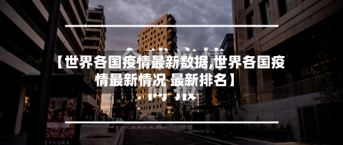 【世界各国疫情最新数据,世界各国疫情最新情况 最新排名】-第2张图片