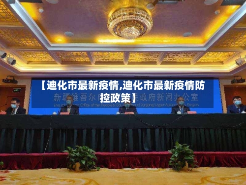 【迪化市最新疫情,迪化市最新疫情防控政策】-第1张图片