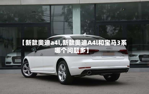 【新款奥迪a4l,新款奥迪A4l和宝马3系哪个问题多】-第2张图片