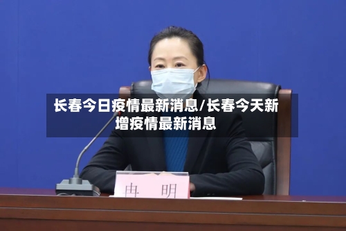 长春今日疫情最新消息/长春今天新增疫情最新消息-第1张图片