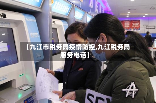 【九江市税务局疫情防控,九江税务局服务电话】-第2张图片