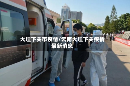 大理下关市疫情/云南大理下关疫情最新消息-第2张图片