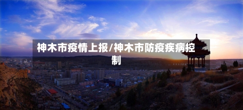 神木市疫情上报/神木市防疫疾病控制-第1张图片