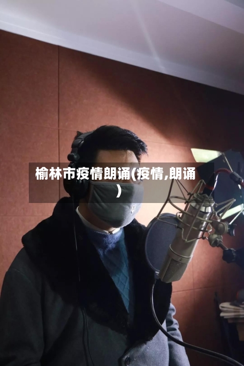 榆林市疫情朗诵(疫情,朗诵)-第2张图片