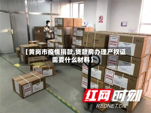 【黄岗市疫情捐款,贷款房办理产权证需要什么材料】-第1张图片