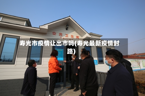 寿光市疫情让出市吗(寿光最新疫情封路)-第2张图片