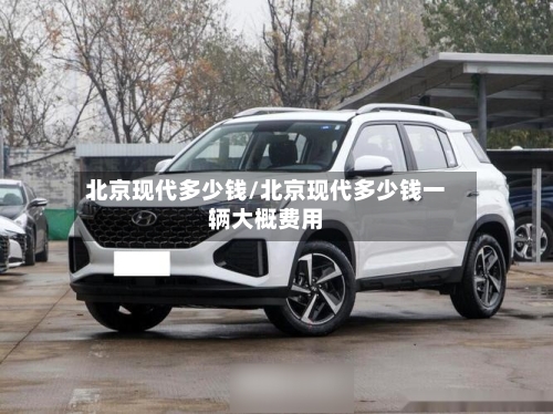 北京现代多少钱/北京现代多少钱一辆大概费用-第1张图片