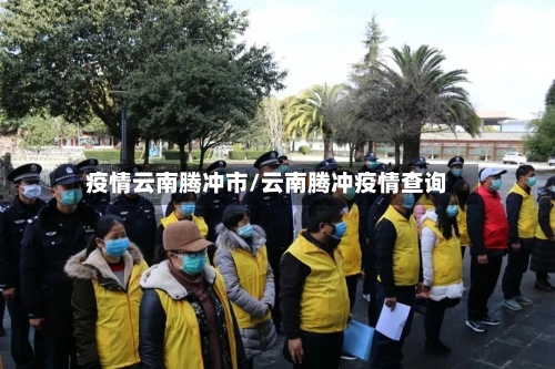 疫情云南腾冲市/云南腾冲疫情查询-第3张图片