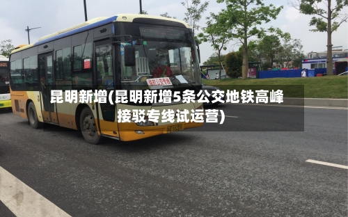昆明新增(昆明新增5条公交地铁高峰接驳专线试运营)-第1张图片