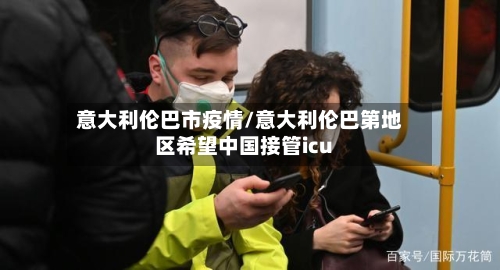 意大利伦巴市疫情/意大利伦巴第地区希望中国接管icu-第1张图片