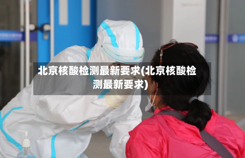 北京核酸检测最新要求(北京核酸检测最新要求)-第1张图片