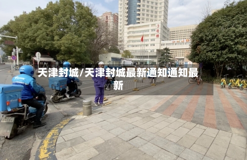 天津封城/天津封城最新通知通知最新-第2张图片