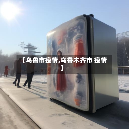 【乌鲁市疫情,乌鲁木齐市 疫情】-第1张图片