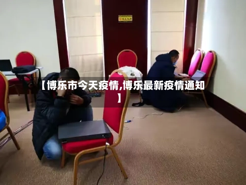 【博乐市今天疫情,博乐最新疫情通知】-第1张图片