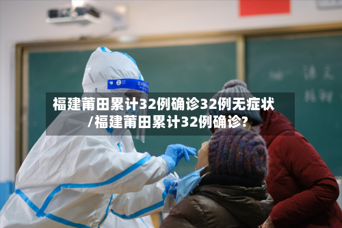 福建莆田累计32例确诊32例无症状/福建莆田累计32例确诊?-第2张图片